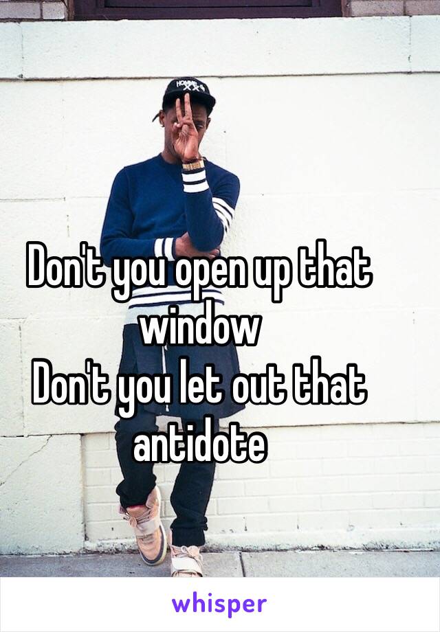 Don't you open up that window
Don't you let out that antidote