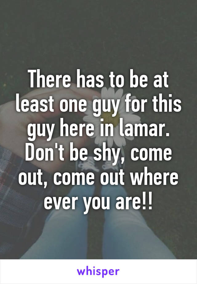 There has to be at least one guy for this guy here in lamar. Don't be shy, come out, come out where ever you are!!