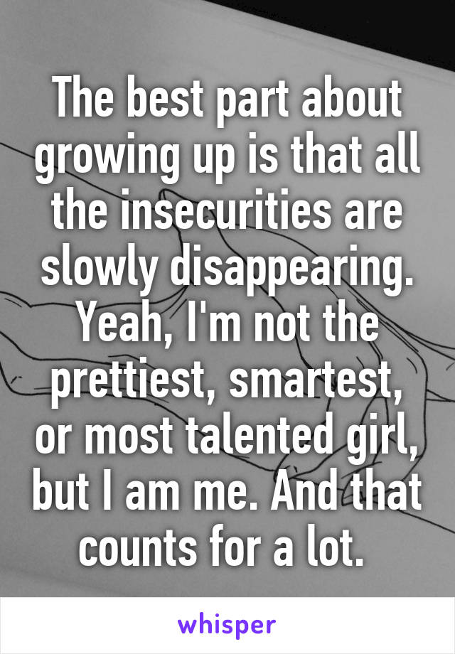 The best part about growing up is that all the insecurities are slowly disappearing. Yeah, I'm not the prettiest, smartest, or most talented girl, but I am me. And that counts for a lot. 