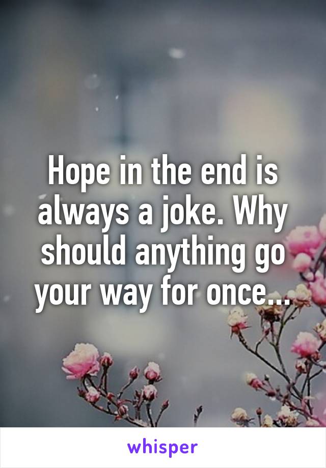 Hope in the end is always a joke. Why should anything go your way for once...