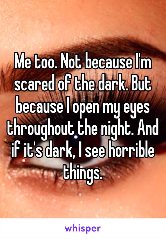 Me too. Not because I'm scared of the dark. But because I open my eyes throughout the night. And if it's dark, I see horrible things. 