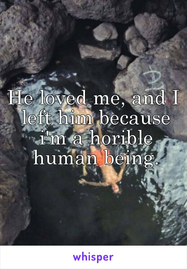 He loved me, and I left him because i'm a horible human being.