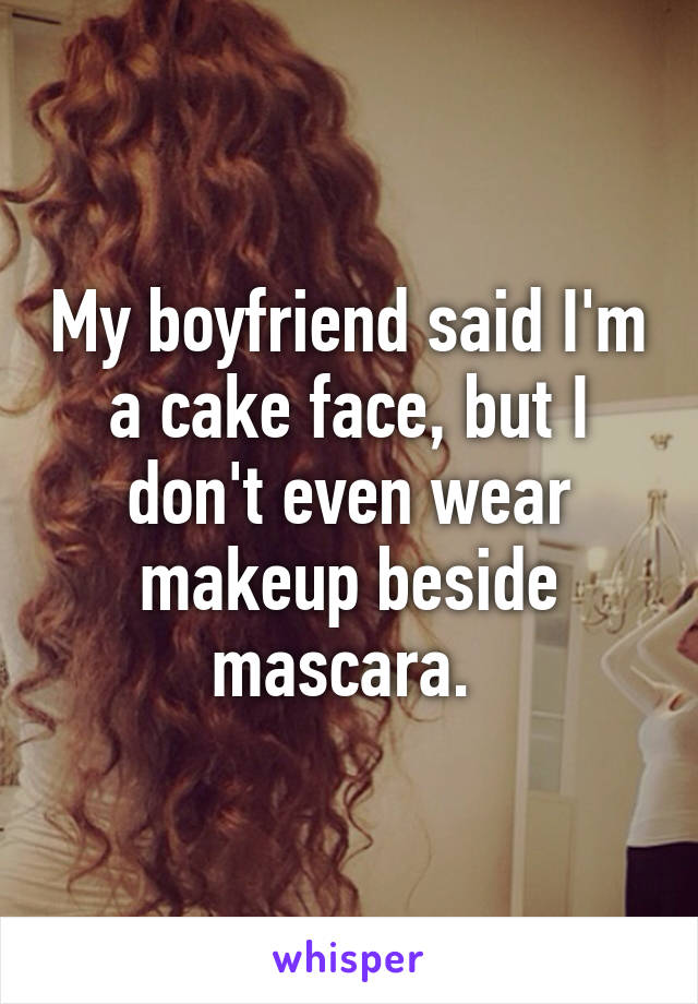 My boyfriend said I'm a cake face, but I don't even wear makeup beside mascara. 