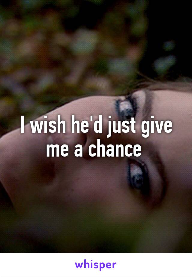 I wish he'd just give me a chance 