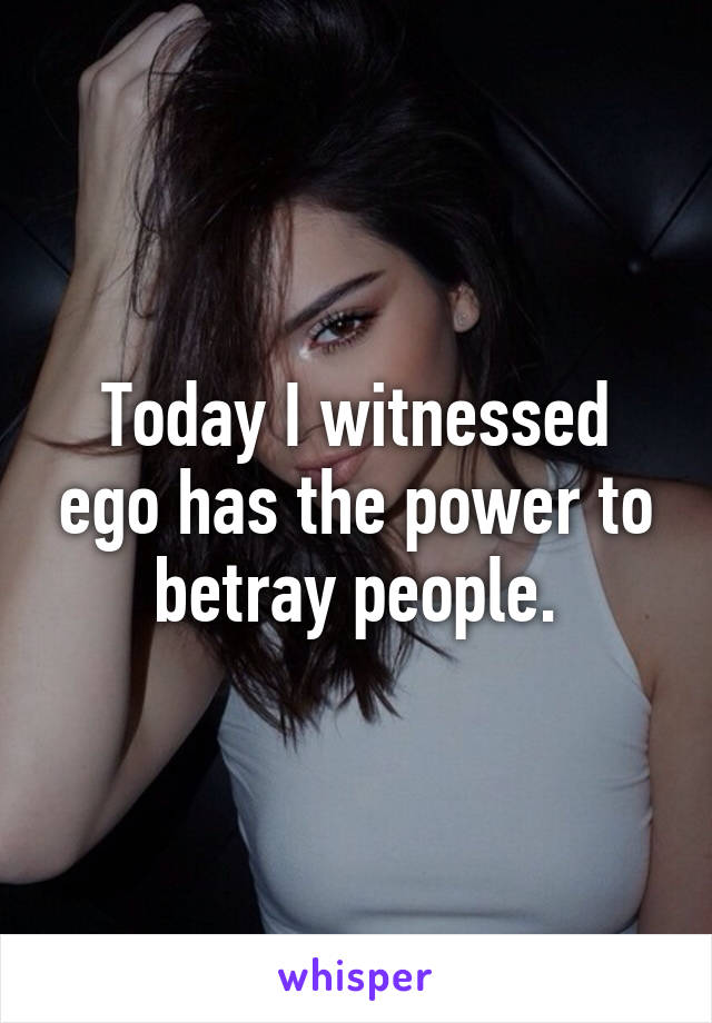 Today I witnessed ego has the power to betray people.