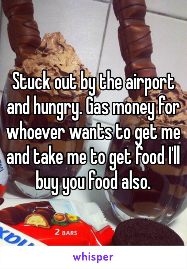 Stuck out by the airport and hungry. Gas money for whoever wants to get me and take me to get food I'll buy you food also. 