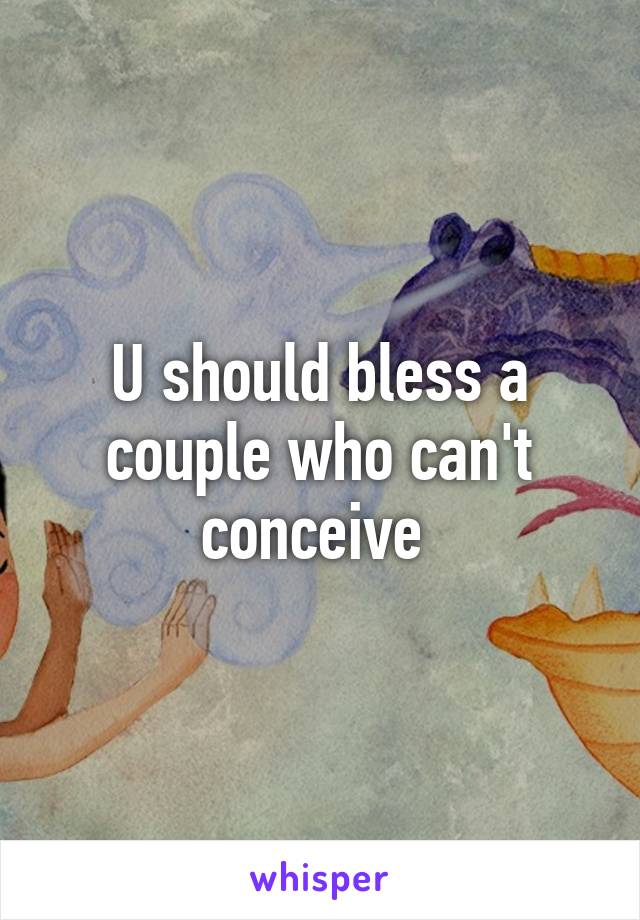 U should bless a couple who can't conceive 