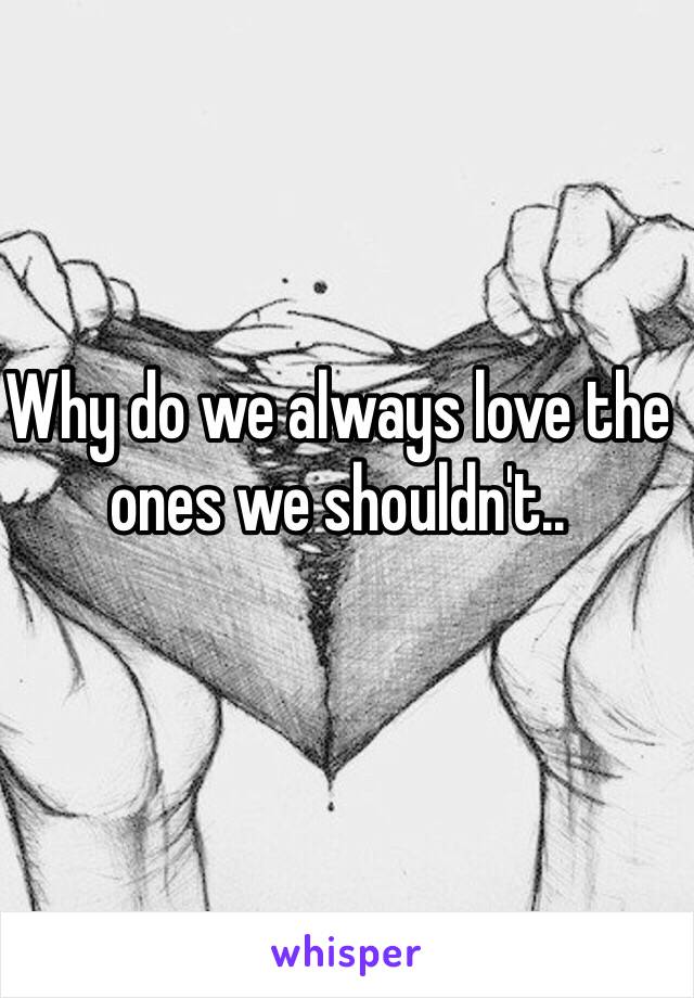 Why do we always love the ones we shouldn't.. 