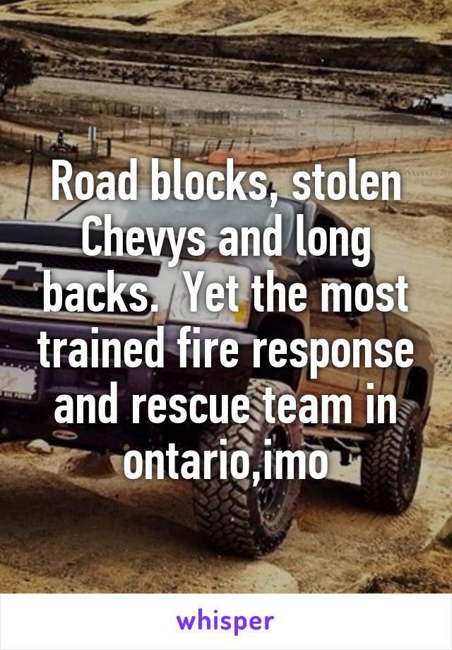 Road blocks, stolen Chevys and long backs.  Yet the most trained fire response and rescue team in ontario,imo