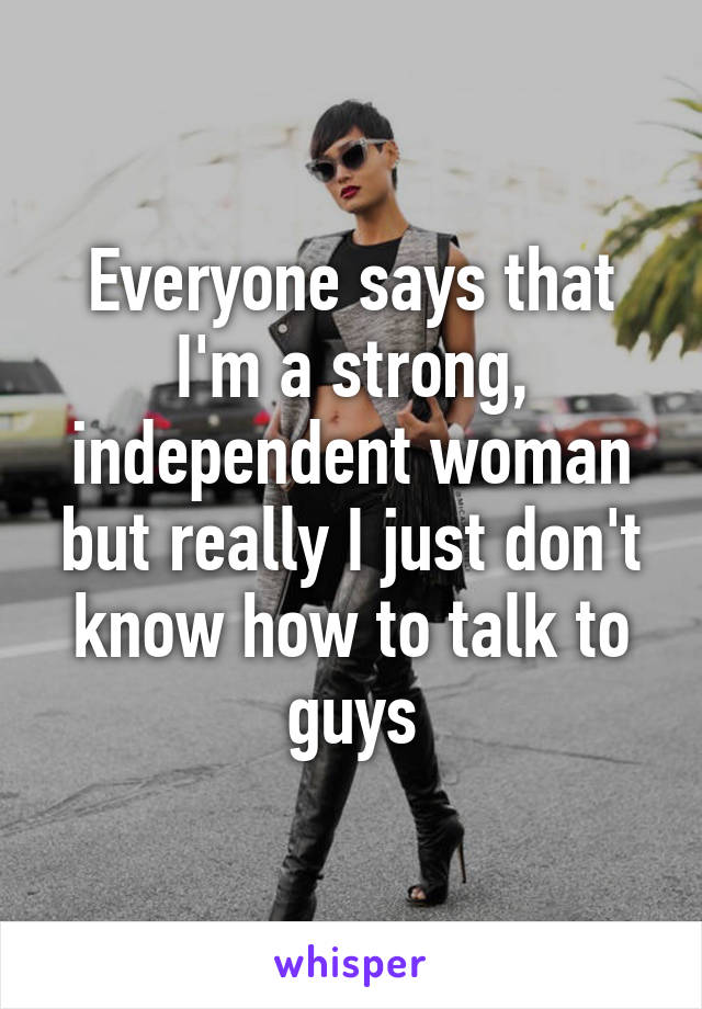 Everyone says that I'm a strong, independent woman but really I just don't know how to talk to guys