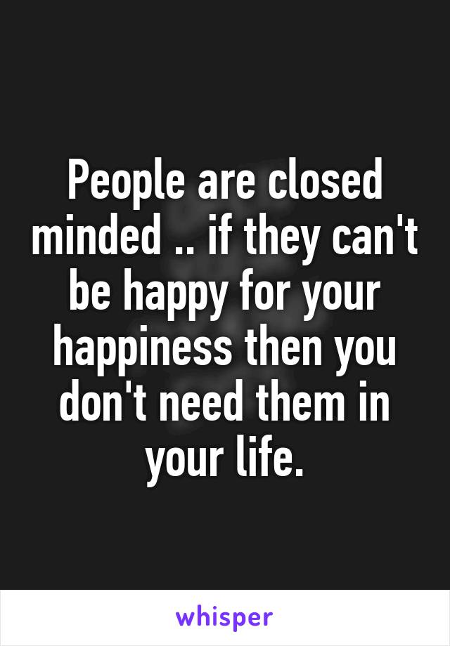 People are closed minded .. if they can't be happy for your happiness then you don't need them in your life.