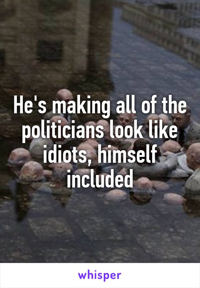 He's making all of the politicians look like idiots, himself included