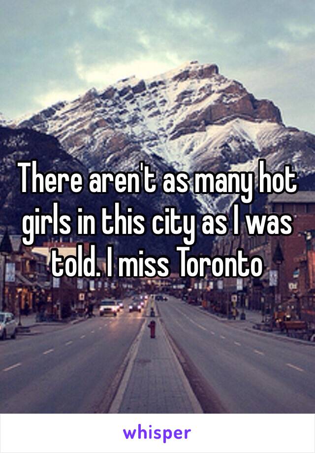 There aren't as many hot girls in this city as I was told. I miss Toronto 