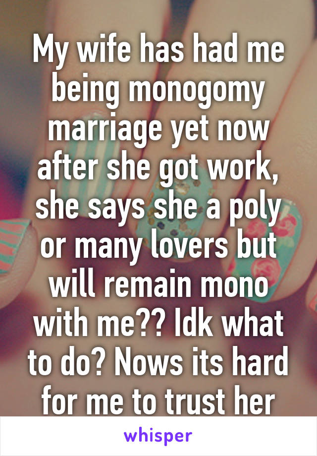 My wife has had me being monogomy marriage yet now after she got work, she says she a poly or many lovers but will remain mono with me?? Idk what to do? Nows its hard for me to trust her