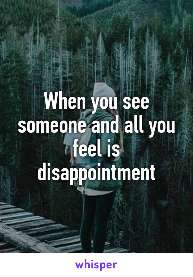 When you see someone and all you feel is disappointment