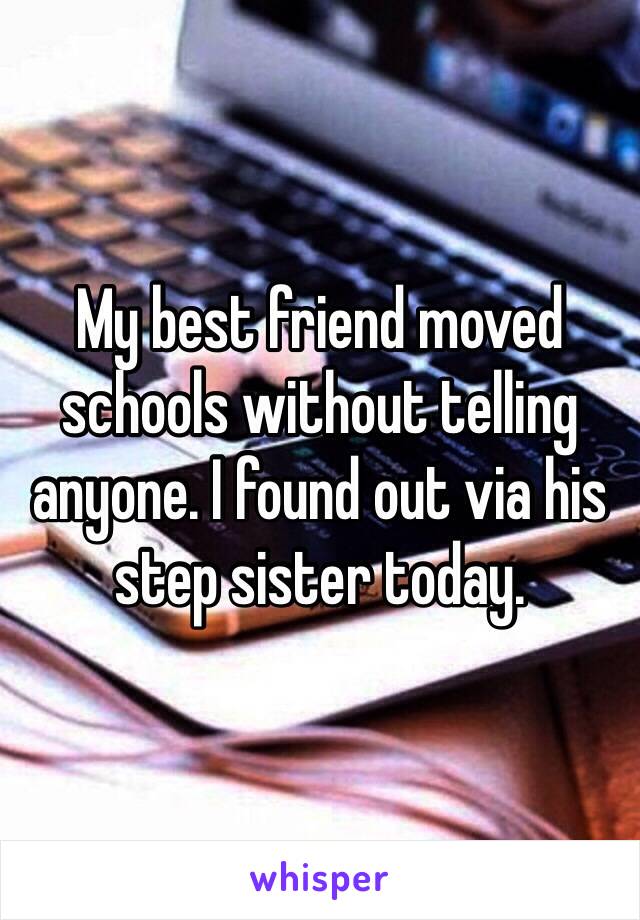 My best friend moved schools without telling anyone. I found out via his step sister today.