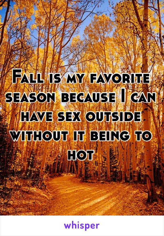 Fall is my favorite season because I can have sex outside without it being to hot