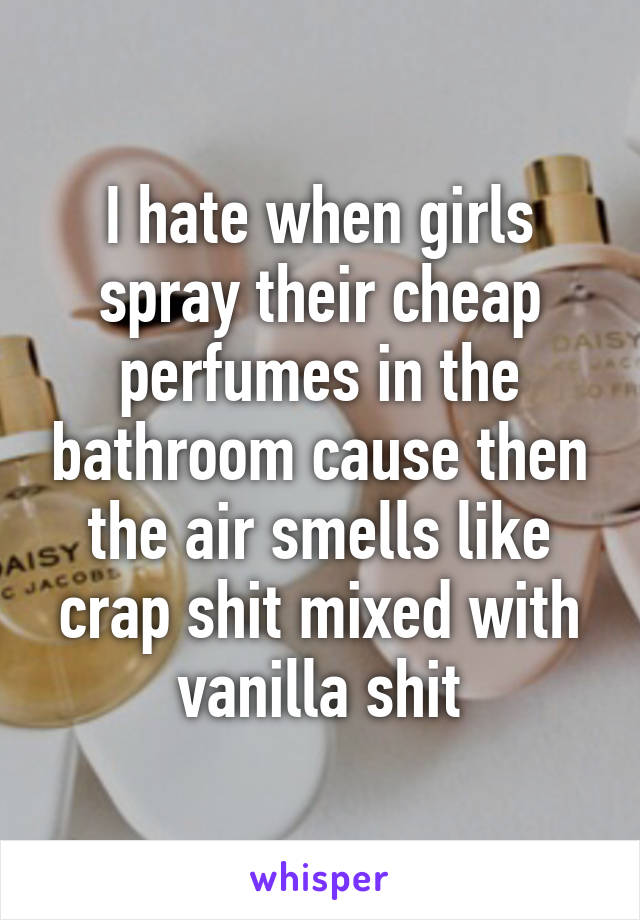 I hate when girls spray their cheap perfumes in the bathroom cause then the air smells like crap shit mixed with vanilla shit