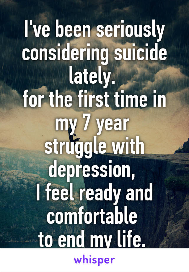 I've been seriously considering suicide lately. 
for the first time in my 7 year 
struggle with depression, 
I feel ready and comfortable 
to end my life. 