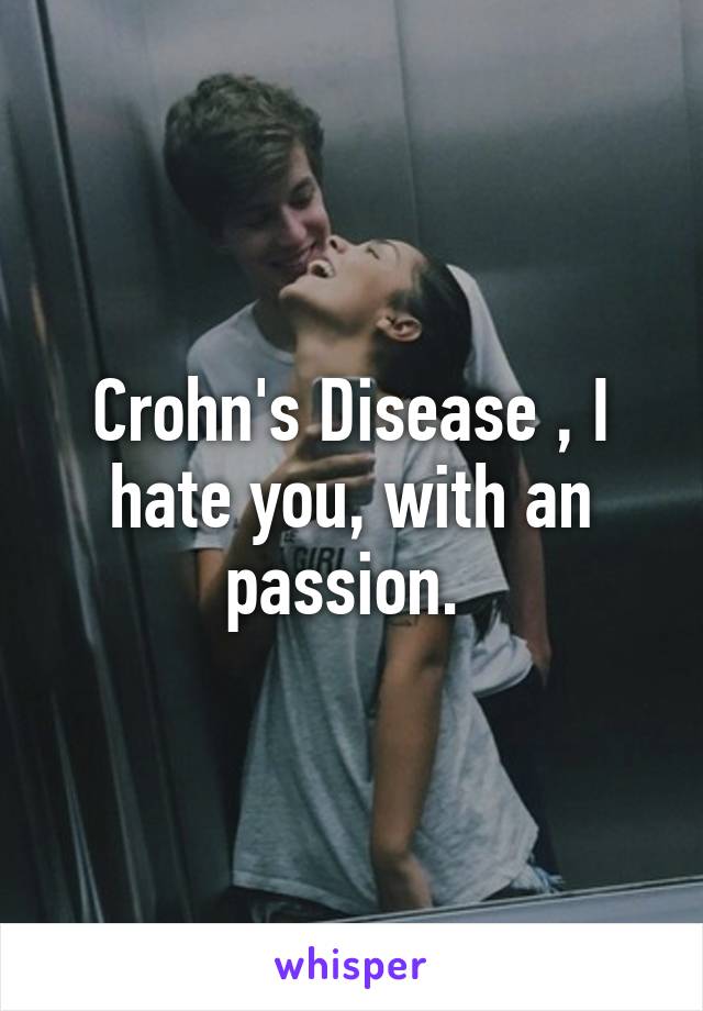 Crohn's Disease , I hate you, with an passion. 