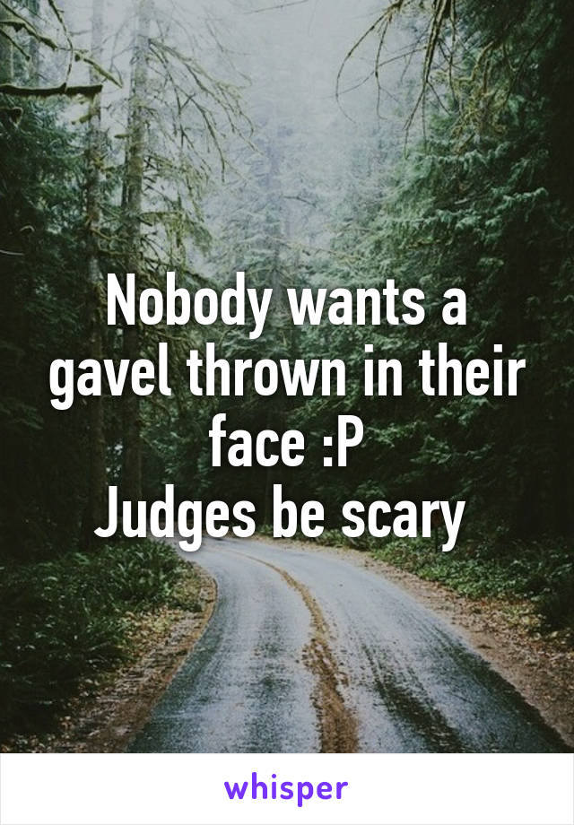 Nobody wants a gavel thrown in their face :P
Judges be scary 