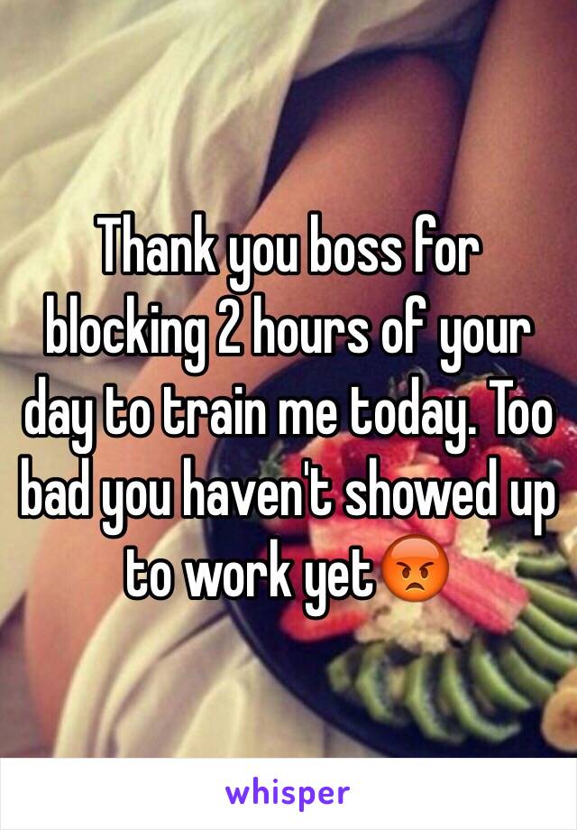 Thank you boss for blocking 2 hours of your day to train me today. Too bad you haven't showed up to work yet😡 