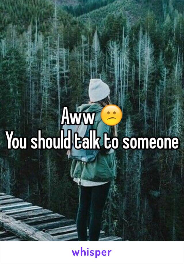 Aww 😕
You should talk to someone