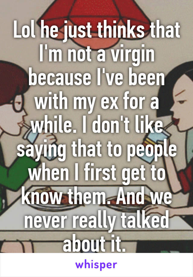 Lol he just thinks that I'm not a virgin because I've been with my ex for a while. I don't like saying that to people when I first get to know them. And we never really talked about it. 