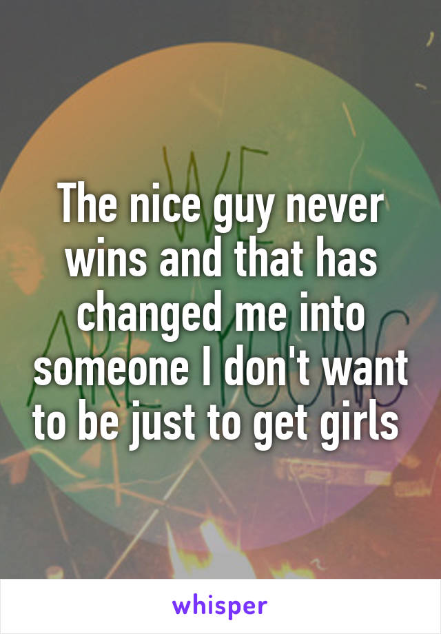 The nice guy never wins and that has changed me into someone I don't want to be just to get girls 