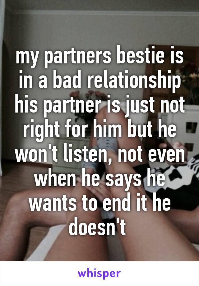 my partners bestie is in a bad relationship his partner is just not right for him but he won't listen, not even when he says he wants to end it he doesn't 