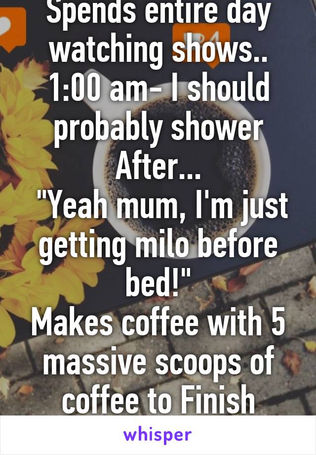 Spends entire day watching shows..
1:00 am- I should probably shower
After...
 "Yeah mum, I'm just getting milo before bed!"
Makes coffee with 5 massive scoops of coffee to Finish watching the show. 