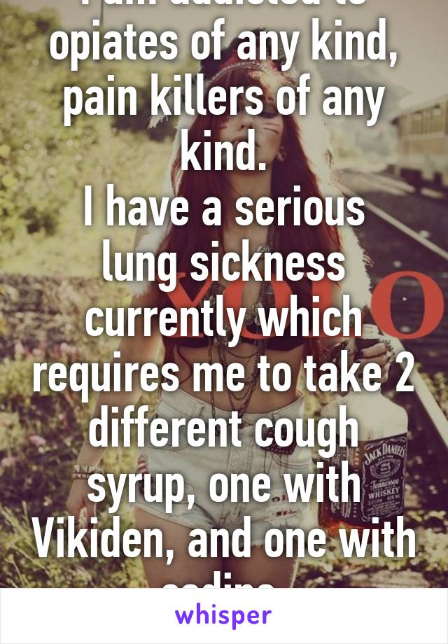 I am addicted to opiates of any kind, pain killers of any kind.
I have a serious lung sickness currently which requires me to take 2 different cough syrup, one with Vikiden, and one with codine.
Fuck.