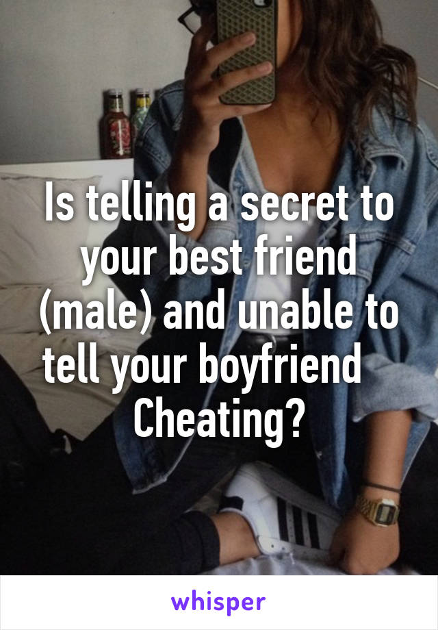 Is telling a secret to your best friend (male) and unable to tell your boyfriend   
Cheating?