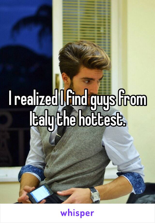 I realized I find guys from Italy the hottest.