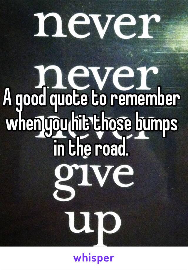 A good quote to remember when you hit those bumps in the road.