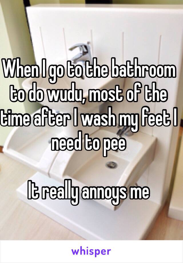 When I go to the bathroom to do wudu, most of the time after I wash my feet I need to pee

It really annoys me