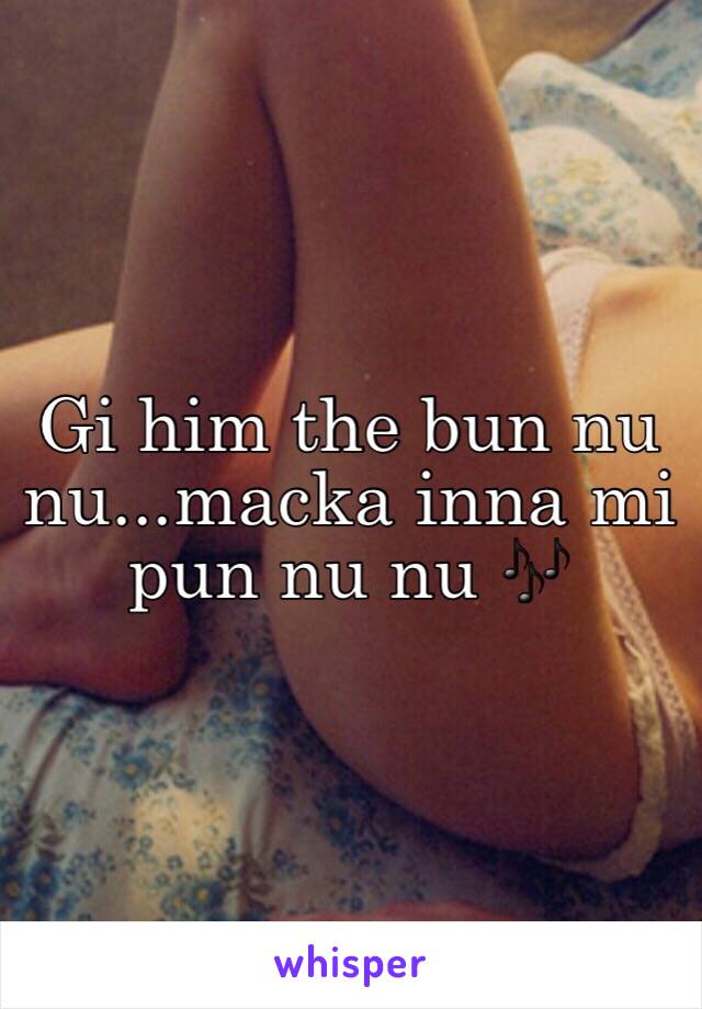 Gi him the bun nu nu...macka inna mi pun nu nu 🎶