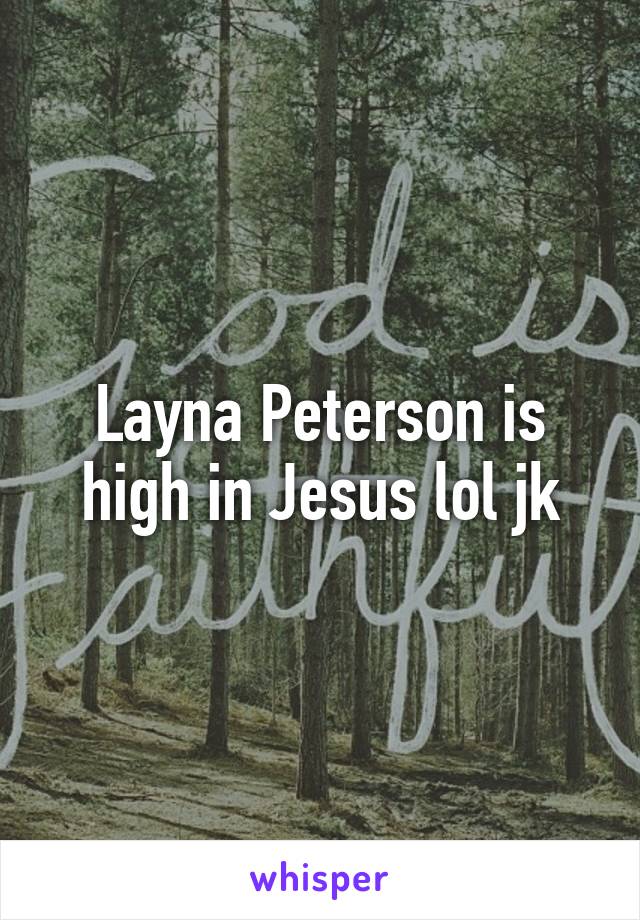 Layna Peterson is high in Jesus lol jk