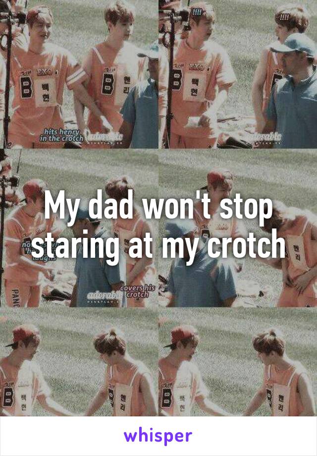 My dad won't stop staring at my crotch