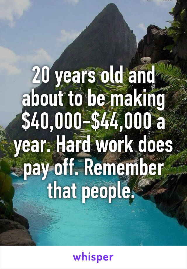 20 years old and about to be making $40,000-$44,000 a year. Hard work does pay off. Remember that people. 