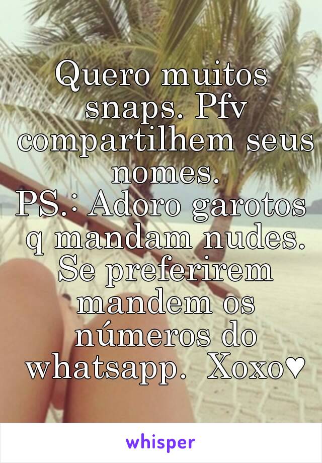 Quero muitos snaps. Pfv compartilhem seus nomes.
PS.: Adoro garotos q mandam nudes. Se preferirem mandem os números do whatsapp.  Xoxo♥