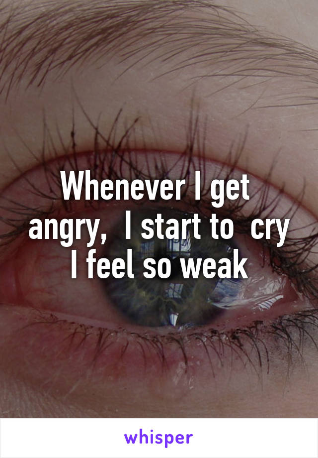 Whenever I get  angry,  I start to  cry
I feel so weak