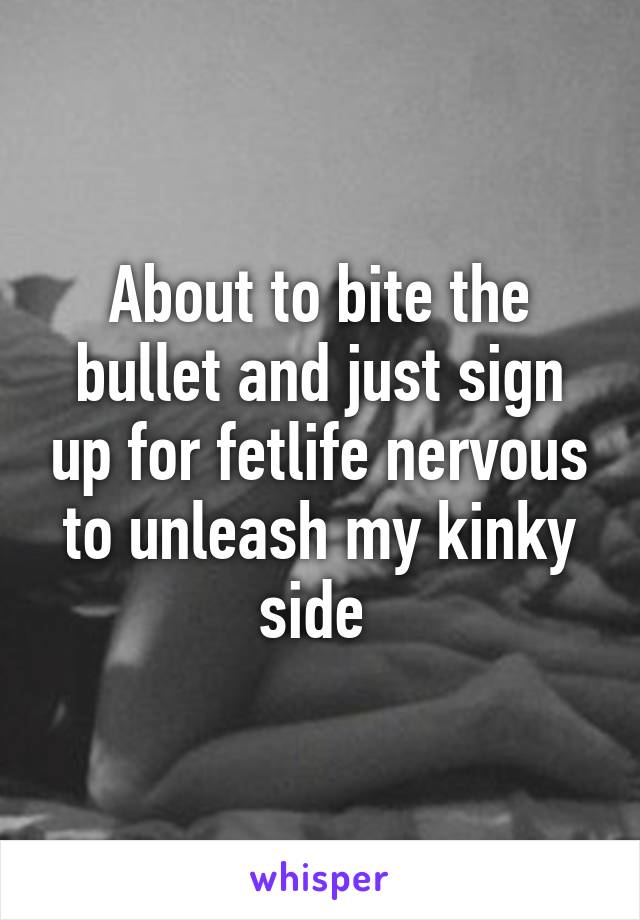 About to bite the bullet and just sign up for fetlife nervous to unleash my kinky side 