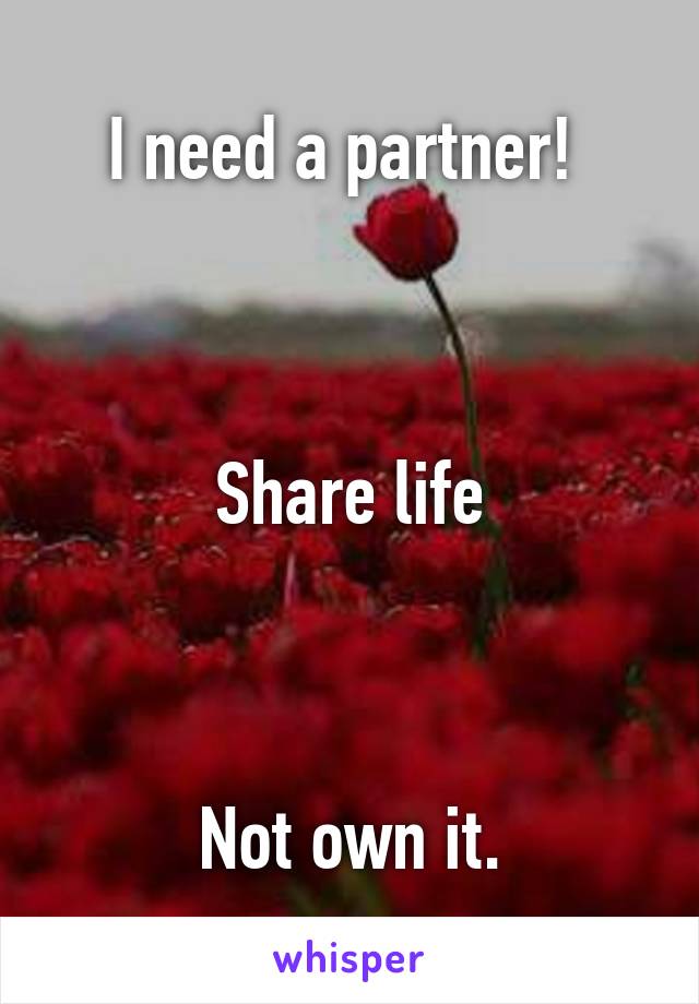 I need a partner! 



Share life



Not own it.