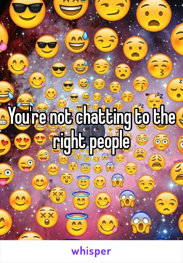 You're not chatting to the right people 