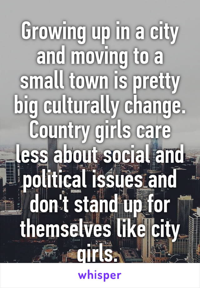 Growing up in a city and moving to a small town is pretty big culturally change. Country girls care less about social and political issues and don't stand up for themselves like city girls. 