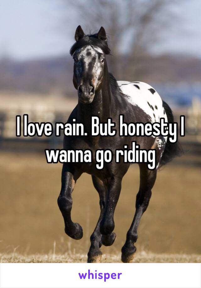 I love rain. But honesty I wanna go riding 