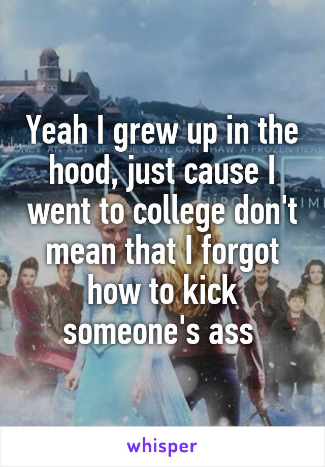 Yeah I grew up in the hood, just cause I went to college don't mean that I forgot how to kick someone's ass 