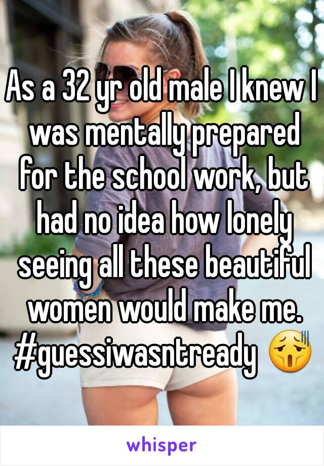 As a 32 yr old male I knew I was mentally prepared for the school work, but had no idea how lonely seeing all these beautiful women would make me. #guessiwasntready 😫