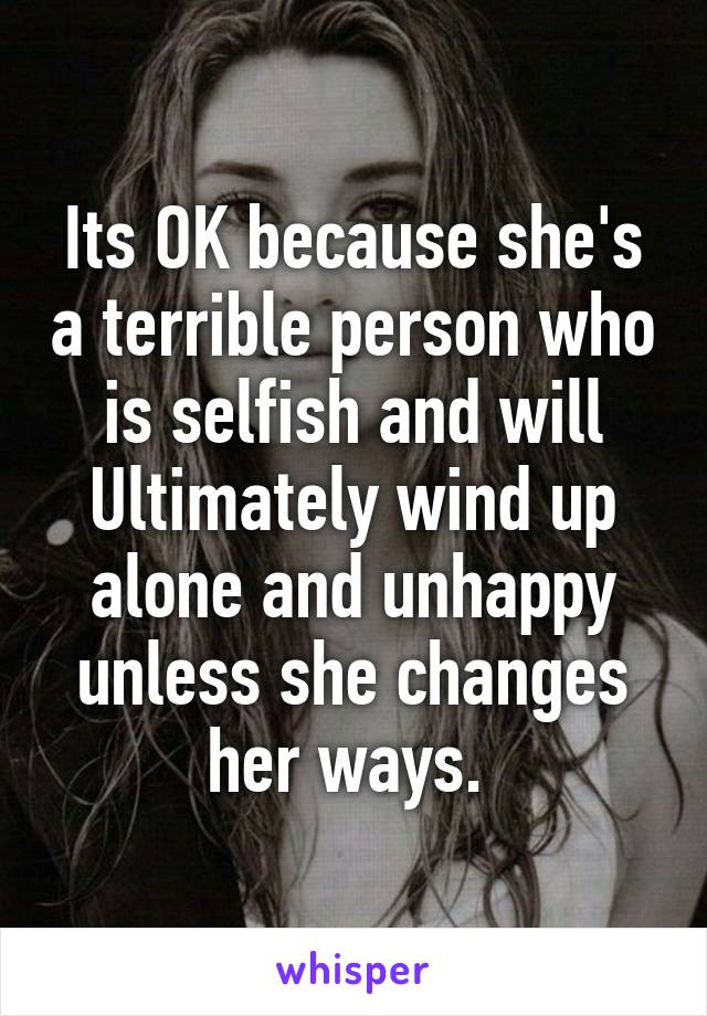 Its OK because she's a terrible person who is selfish and will Ultimately wind up alone and unhappy unless she changes her ways. 